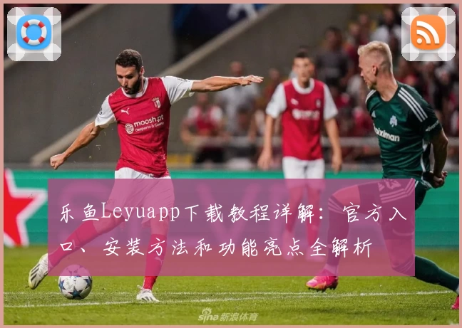 乐鱼Leyuapp下载教程详解：官方入口、安装方法和功能亮点全解析