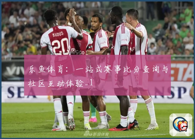乐鱼体育：一站式赛事比分查询与社区互动体验_1
