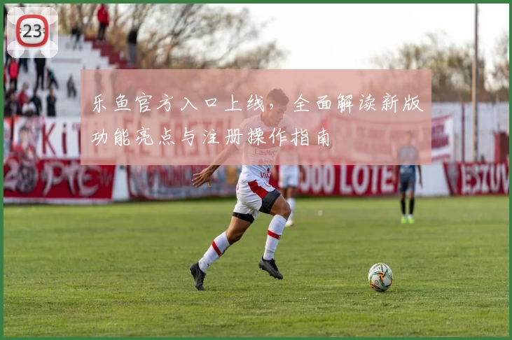 乐鱼官方入口上线，全面解读新版功能亮点与注册操作指南