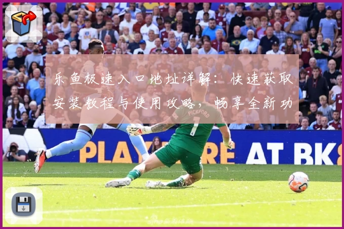乐鱼极速入口地址详解：快速获取安装教程与使用攻略，畅享全新功能亮点
