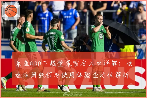 乐鱼app下载登录官方入口详解：快速注册教程与使用体验全方位解析