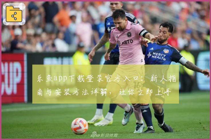 乐鱼app下载登录官方入口：新人指南与安装方法详解，让你立即上手体验功能亮点