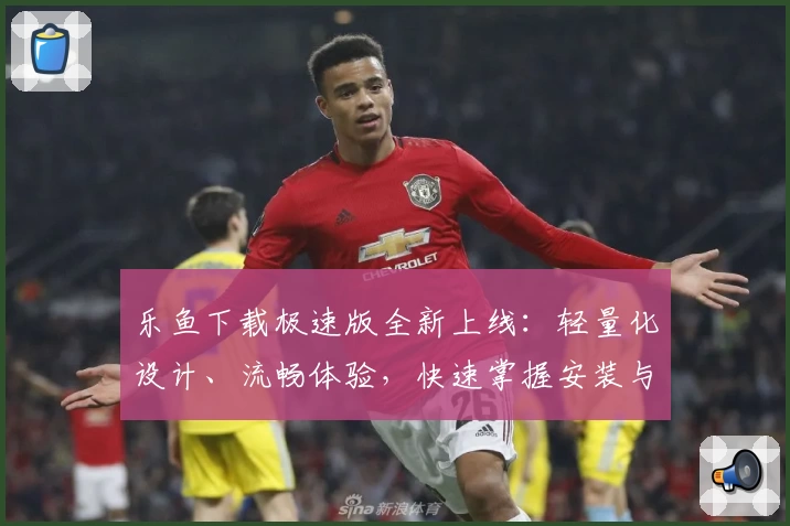 乐鱼下载极速版全新上线：轻量化设计、流畅体验，快速掌握安装与使用教程