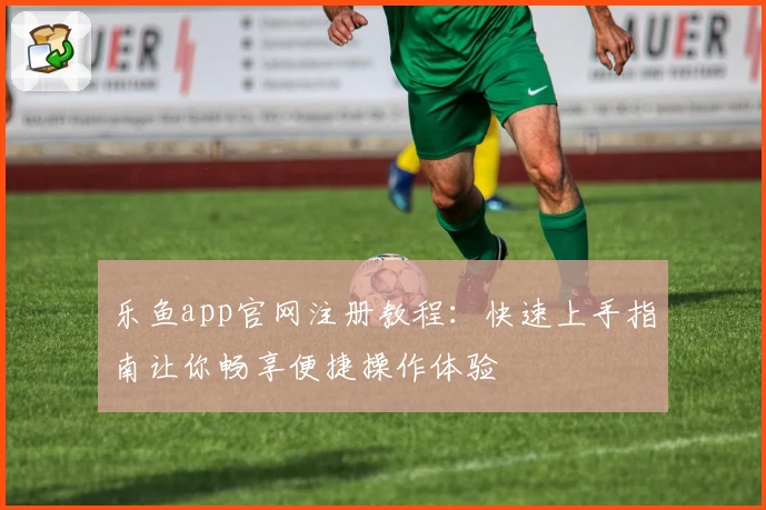 乐鱼app官网注册教程：快速上手指南让你畅享便捷操作体验