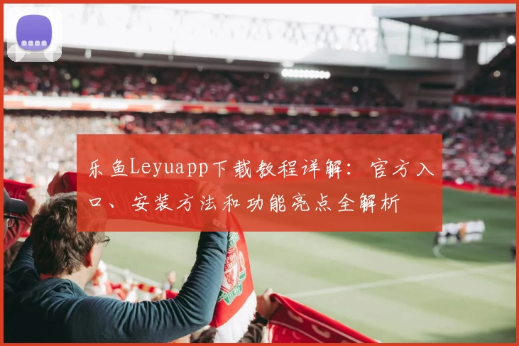 乐鱼Leyuapp下载教程详解：官方入口、安装方法和功能亮点全解析