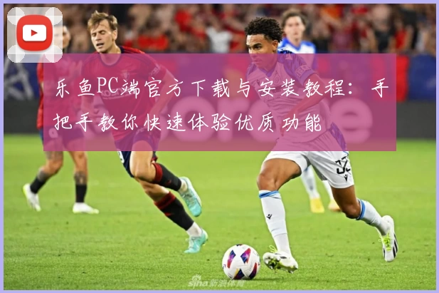 乐鱼PC端官方下载与安装教程：手把手教你快速体验优质功能