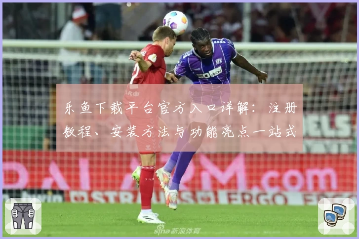 乐鱼下载平台官方入口详解：注册教程、安装方法与功能亮点一站式攻略