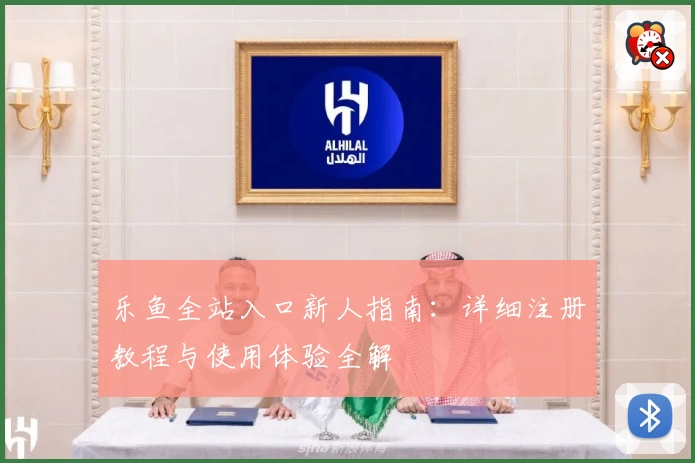 乐鱼全站入口新人指南：详细注册教程与使用体验全解