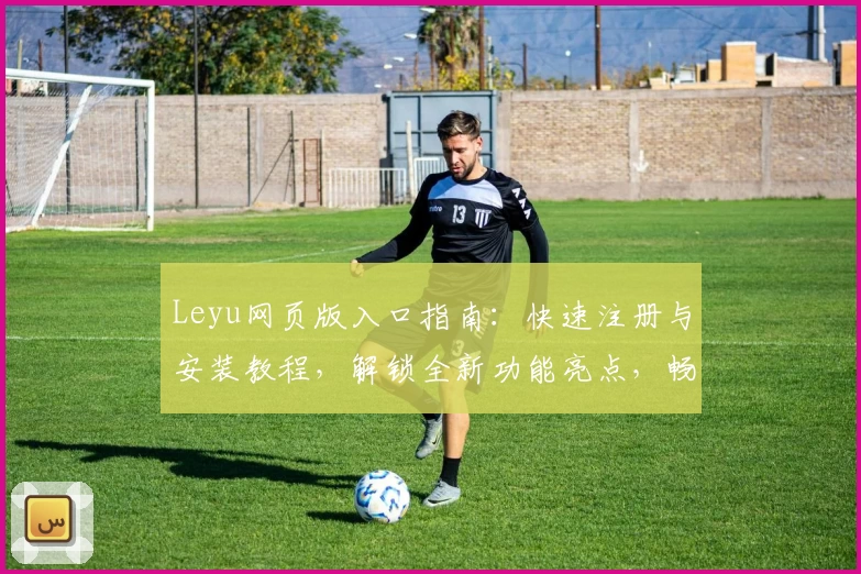 Leyu网页版入口指南：快速注册与安装教程，解锁全新功能亮点，畅享便捷使用体验